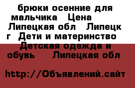 брюки осенние для мальчика › Цена ­ 300 - Липецкая обл., Липецк г. Дети и материнство » Детская одежда и обувь   . Липецкая обл.